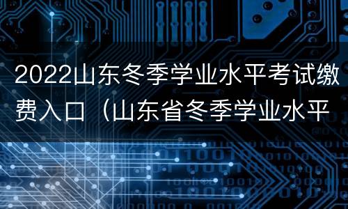 2022山东冬季学业水平考试缴费入口（山东省冬季学业水平考试登录入口）