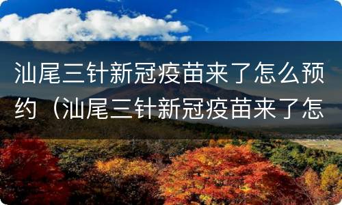 汕尾三针新冠疫苗来了怎么预约（汕尾三针新冠疫苗来了怎么预约接种）