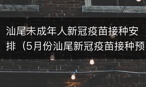 汕尾未成年人新冠疫苗接种安排（5月份汕尾新冠疫苗接种预约）