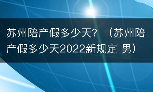 苏州陪产假多少天？（苏州陪产假多少天2022新规定 男）