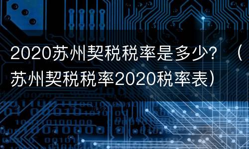 2020苏州契税税率是多少？（苏州契税税率2020税率表）