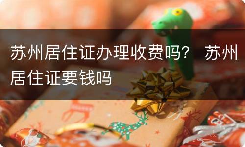 苏州居住证办理收费吗？ 苏州居住证要钱吗