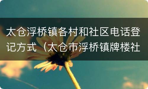 太仓浮桥镇各村和社区电话登记方式（太仓市浮桥镇牌楼社区居委会电话）