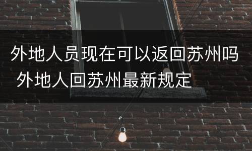 外地人员现在可以返回苏州吗 外地人回苏州最新规定