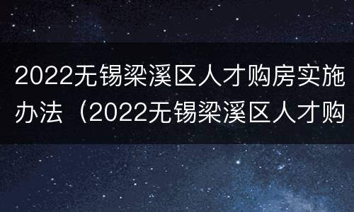 2022无锡梁溪区人才购房实施办法（2022无锡梁溪区人才购房实施办法公告）