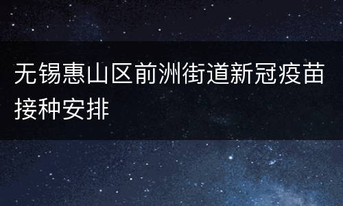 无锡惠山区前洲街道新冠疫苗接种安排