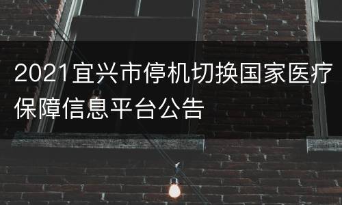 2021宜兴市停机切换国家医疗保障信息平台公告