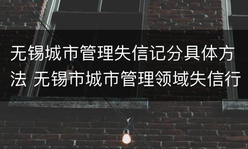 无锡城市管理失信记分具体方法 无锡市城市管理领域失信行为管理办法