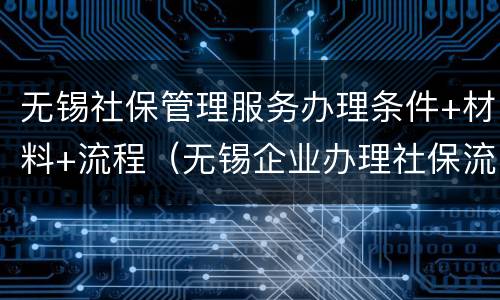 无锡社保管理服务办理条件+材料+流程（无锡企业办理社保流程）