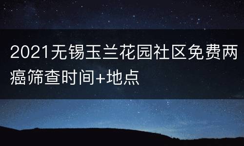 2021无锡玉兰花园社区免费两癌筛查时间+地点