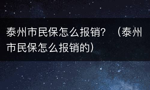 泰州市民保怎么报销？（泰州市民保怎么报销的）