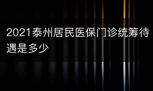 2021泰州居民医保门诊统筹待遇是多少