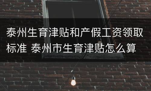 泰州生育津贴和产假工资领取标准 泰州市生育津贴怎么算