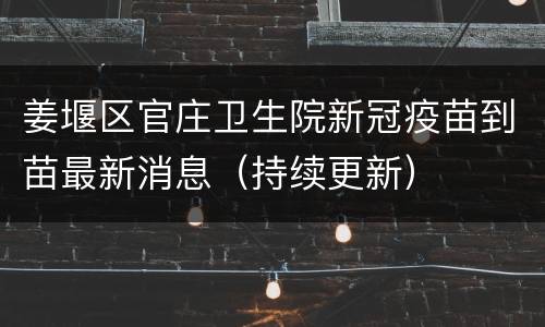 姜堰区官庄卫生院新冠疫苗到苗最新消息（持续更新）