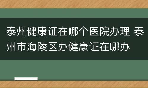 泰州健康证在哪个医院办理 泰州市海陵区办健康证在哪办