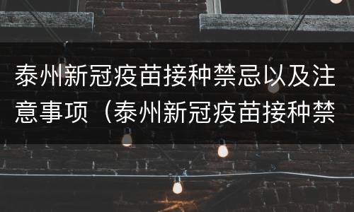 泰州新冠疫苗接种禁忌以及注意事项（泰州新冠疫苗接种禁忌以及注意事项是什么）