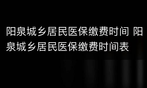 阳泉城乡居民医保缴费时间 阳泉城乡居民医保缴费时间表