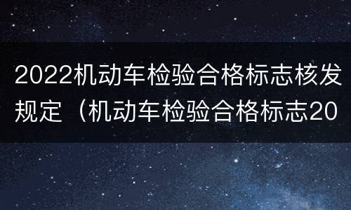 2022机动车检验合格标志核发规定（机动车检验合格标志2022年）