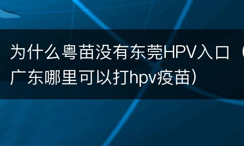 为什么粤苗没有东莞HPV入口（广东哪里可以打hpv疫苗）