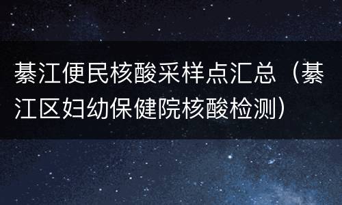 綦江便民核酸采样点汇总（綦江区妇幼保健院核酸检测）