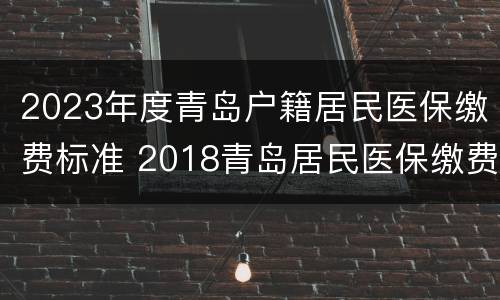 2023年度青岛户籍居民医保缴费标准 2018青岛居民医保缴费时间