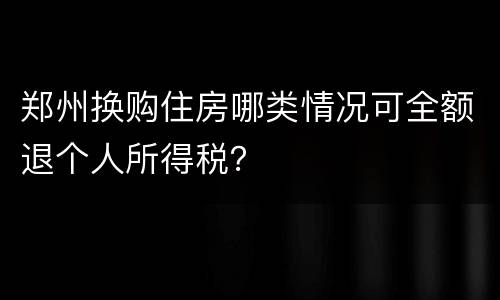 郑州换购住房哪类情况可全额退个人所得税？