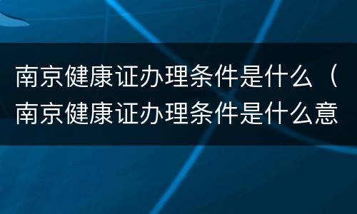 南京健康证办理条件是什么（南京健康证办理条件是什么意思）