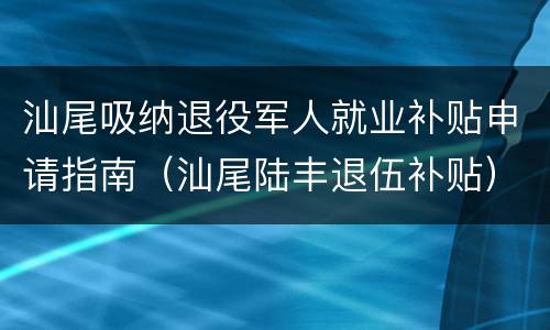 汕尾吸纳退役军人就业补贴申请指南（汕尾陆丰退伍补贴）