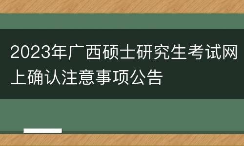 2023年广西硕士研究生考试网上确认注意事项公告
