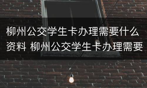 柳州公交学生卡办理需要什么资料 柳州公交学生卡办理需要什么资料呢