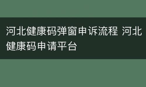 河北健康码弹窗申诉流程 河北健康码申请平台