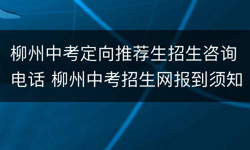 柳州中考定向推荐生招生咨询电话 柳州中考招生网报到须知