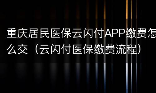 重庆居民医保云闪付APP缴费怎么交（云闪付医保缴费流程）