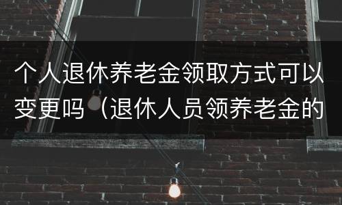 个人退休养老金领取方式可以变更吗（退休人员领养老金的方法要变了）