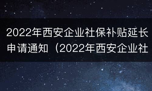 2022年西安企业社保补贴延长申请通知（2022年西安企业社保补贴延长申请通知）