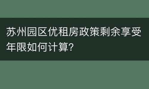 苏州园区优租房政策剩余享受年限如何计算？