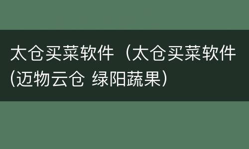 太仓买菜软件（太仓买菜软件(迈物云仓 绿阳蔬果）