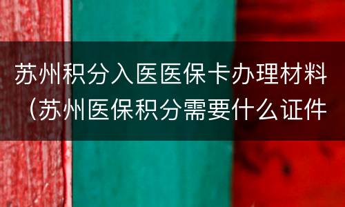 苏州积分入医医保卡办理材料（苏州医保积分需要什么证件）