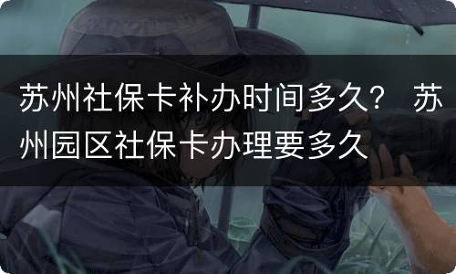 苏州社保卡补办时间多久？ 苏州园区社保卡办理要多久