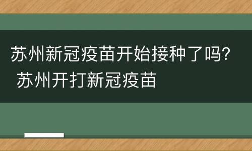 苏州新冠疫苗开始接种了吗？ 苏州开打新冠疫苗