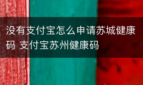 没有支付宝怎么申请苏城健康码 支付宝苏州健康码