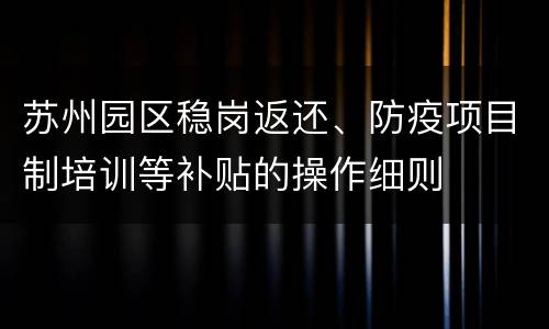 苏州园区稳岗返还、防疫项目制培训等补贴的操作细则