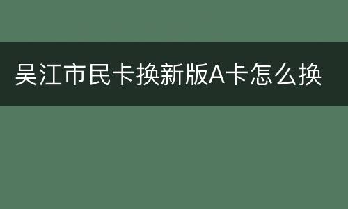 吴江市民卡换新版A卡怎么换