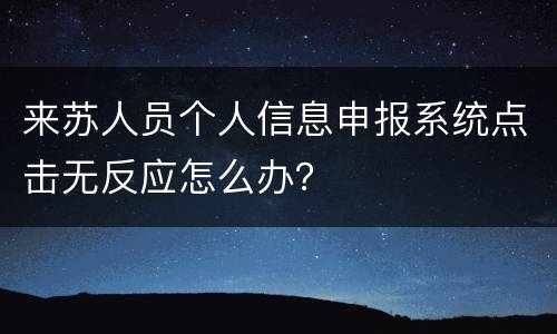 来苏人员个人信息申报系统点击无反应怎么办？