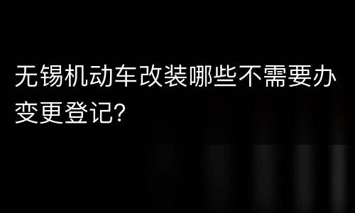 无锡机动车改装哪些不需要办变更登记？
