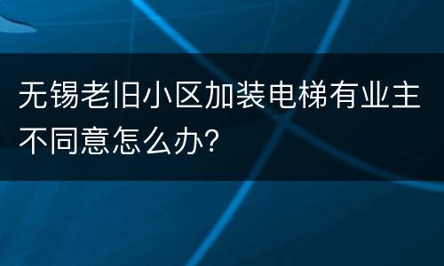 无锡老旧小区加装电梯有业主不同意怎么办？