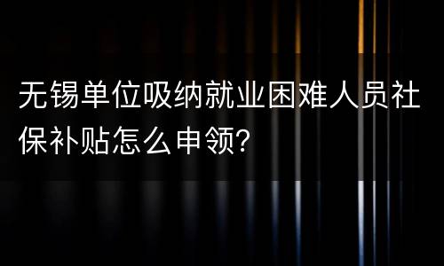 无锡单位吸纳就业困难人员社保补贴怎么申领？