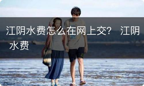 江阴水费怎么在网上交？ 江阴 水费