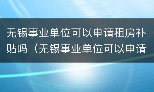 无锡事业单位可以申请租房补贴吗（无锡事业单位可以申请租房补贴吗多少钱）