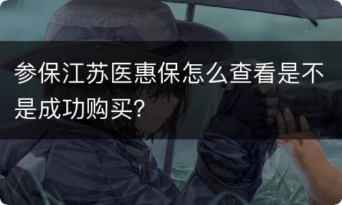 参保江苏医惠保怎么查看是不是成功购买？